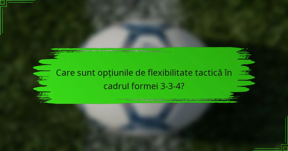 Care sunt opțiunile de flexibilitate tactică în cadrul formei 3-3-4?