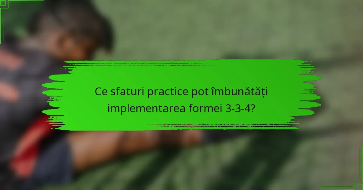 Ce sfaturi practice pot îmbunătăți implementarea formei 3-3-4?